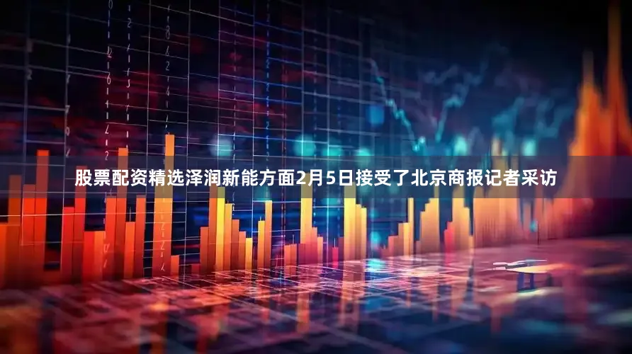 股票配资精选泽润新能方面2月5日接受了北京商报记者采访