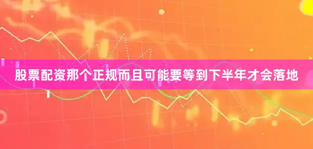 股票配资那个正规而且可能要等到下半年才会落地
