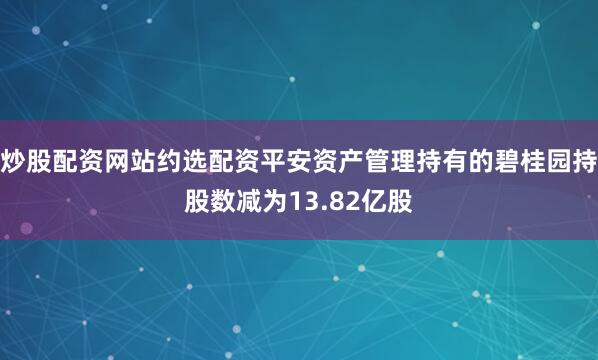 炒股配资网站约选配资平安资产管理持有的碧桂园持股数减为13.82亿股