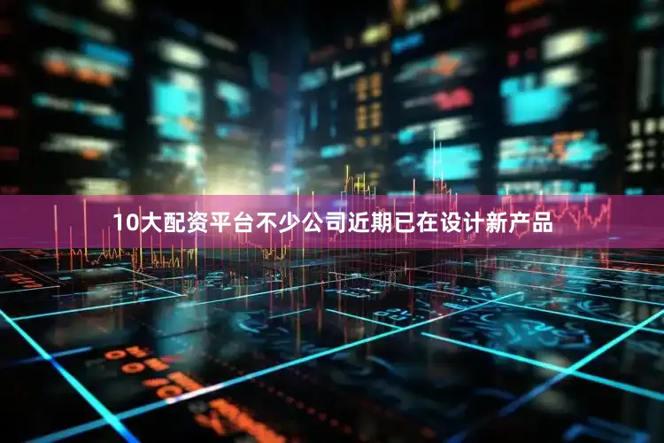 10大配资平台不少公司近期已在设计新产品
