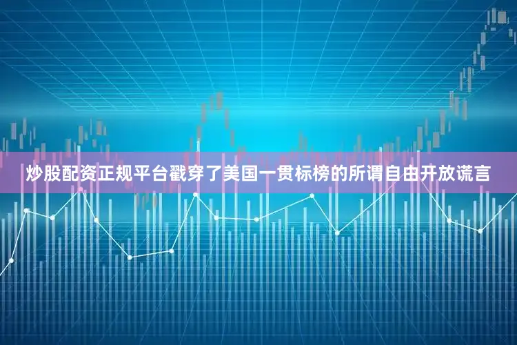 炒股配资正规平台戳穿了美国一贯标榜的所谓自由开放谎言