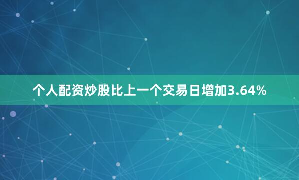 个人配资炒股比上一个交易日增加3.64%