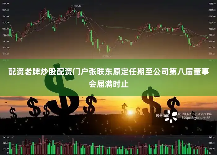 配资老牌炒股配资门户张联东原定任期至公司第八届董事会届满时止