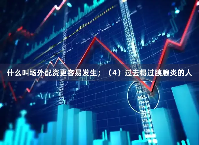 什么叫场外配资更容易发生；（4）过去得过胰腺炎的人
