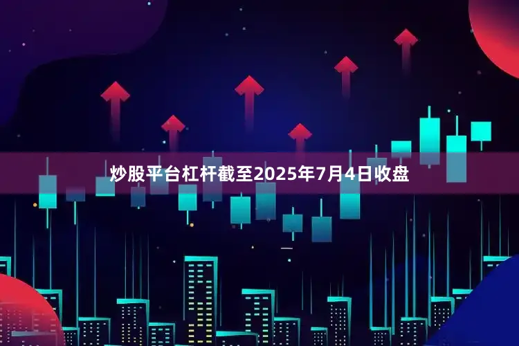 炒股平台杠杆截至2025年7月4日收盘