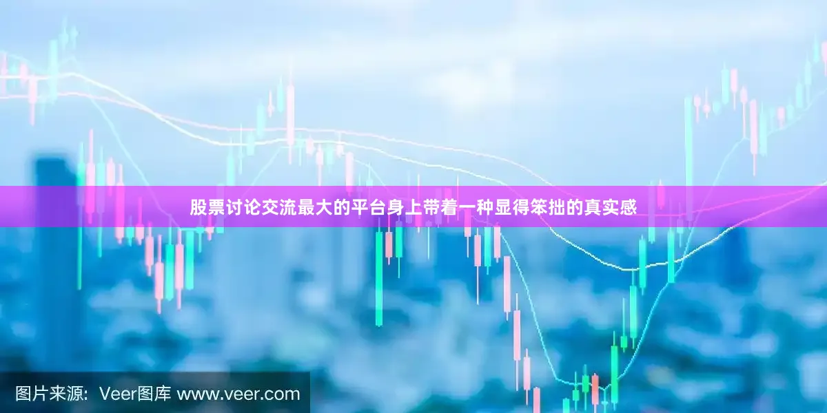 股票讨论交流最大的平台身上带着一种显得笨拙的真实感