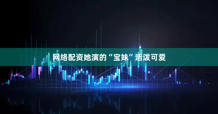 网络配资她演的“宝妹”活泼可爱