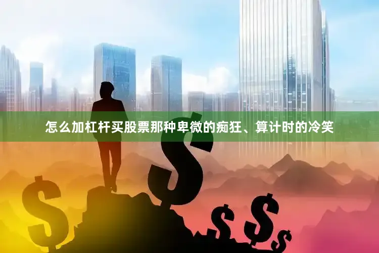怎么加杠杆买股票那种卑微的痴狂、算计时的冷笑
