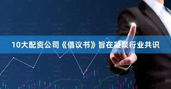 10大配资公司　　《倡议书》旨在凝聚行业共识