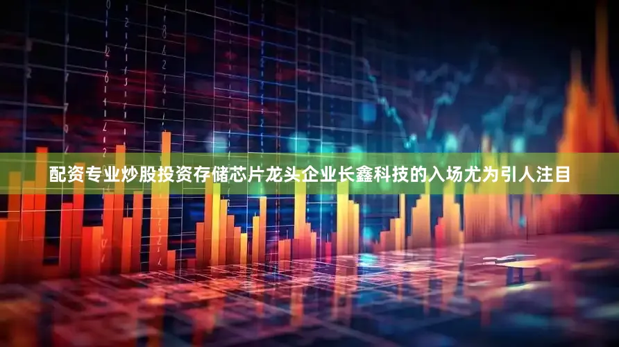 配资专业炒股投资存储芯片龙头企业长鑫科技的入场尤为引人注目