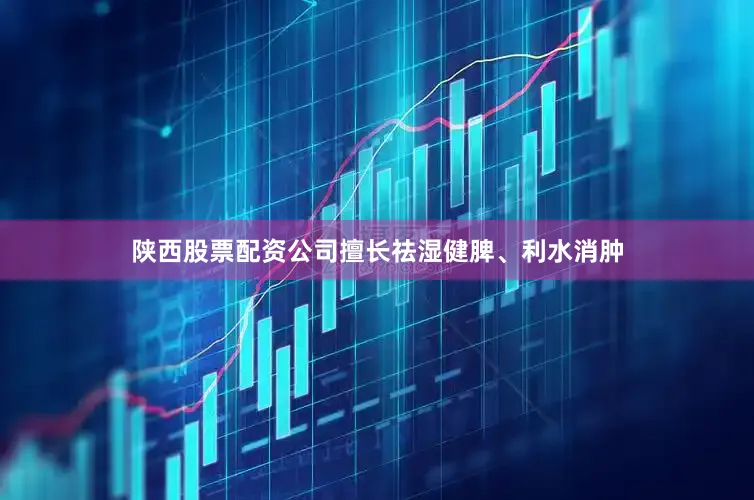 陕西股票配资公司擅长祛湿健脾、利水消肿