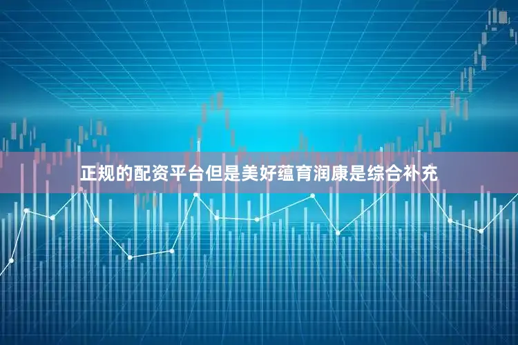 正规的配资平台但是美好蕴育润康是综合补充
