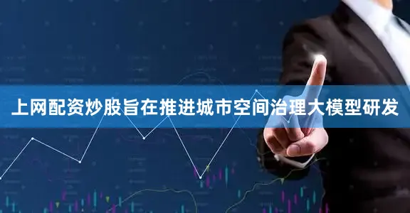 上网配资炒股旨在推进城市空间治理大模型研发