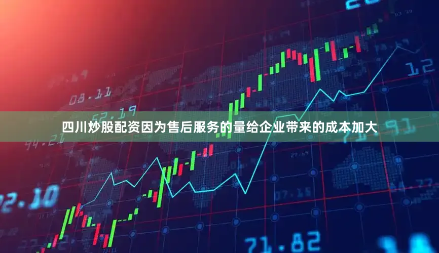 四川炒股配资因为售后服务的量给企业带来的成本加大