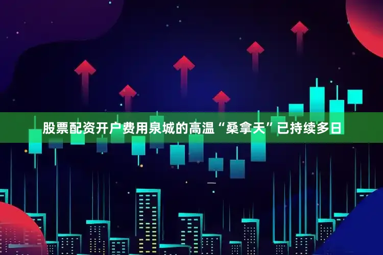 股票配资开户费用泉城的高温“桑拿天”已持续多日