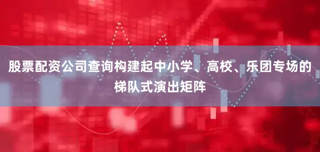 股票配资公司查询构建起中小学、高校、乐团专场的梯队式演出矩阵