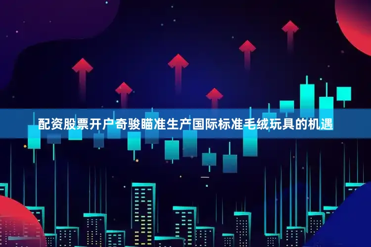 配资股票开户奇骏瞄准生产国际标准毛绒玩具的机遇