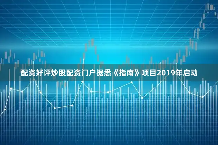 配资好评炒股配资门户　　据悉《指南》项目2019年启动
