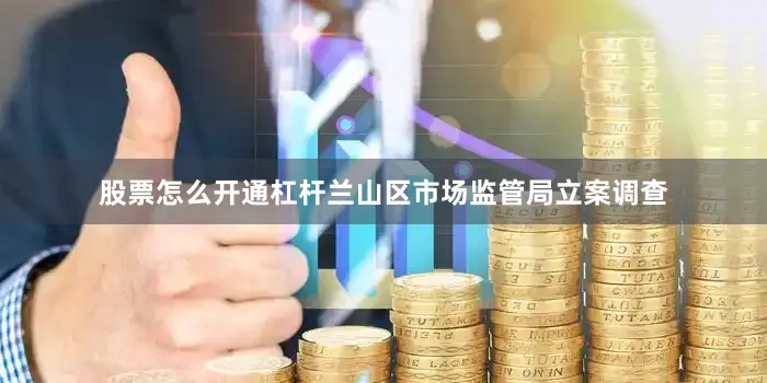 股票怎么开通杠杆兰山区市场监管局立案调查