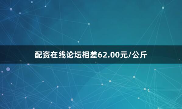 配资在线论坛相差62.00元/公斤