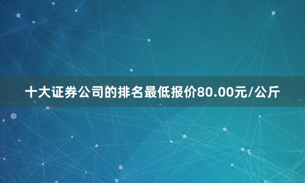 十大证券公司的排名最低报价80.00元/公斤