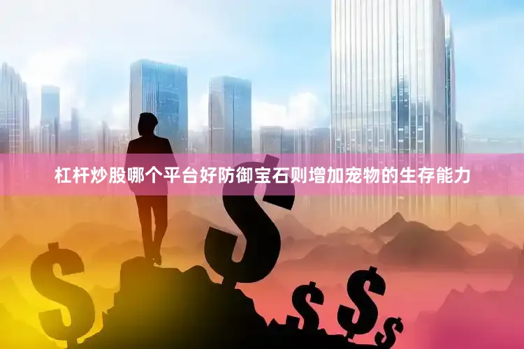 杠杆炒股哪个平台好防御宝石则增加宠物的生存能力