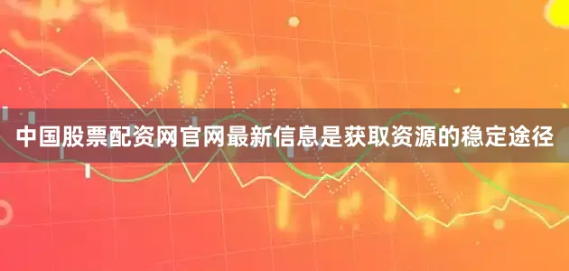 中国股票配资网官网最新信息是获取资源的稳定途径