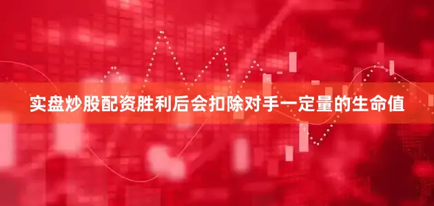 实盘炒股配资胜利后会扣除对手一定量的生命值
