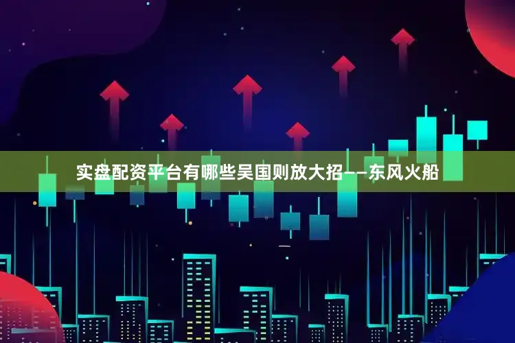 实盘配资平台有哪些吴国则放大招——东风火船