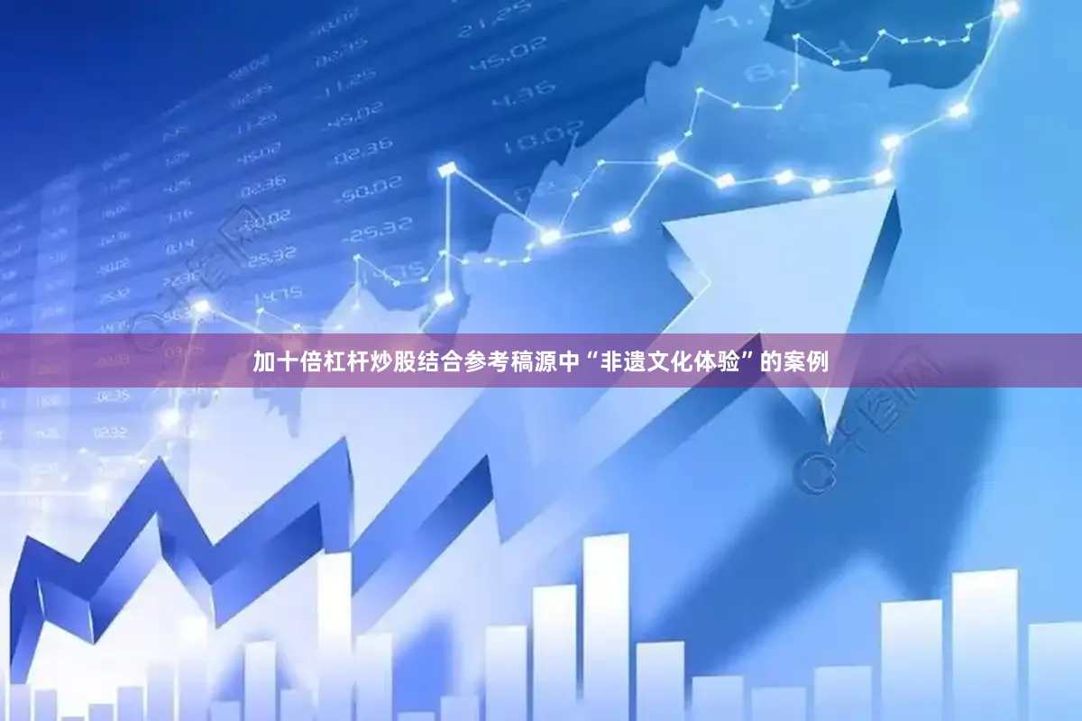 加十倍杠杆炒股结合参考稿源中“非遗文化体验”的案例