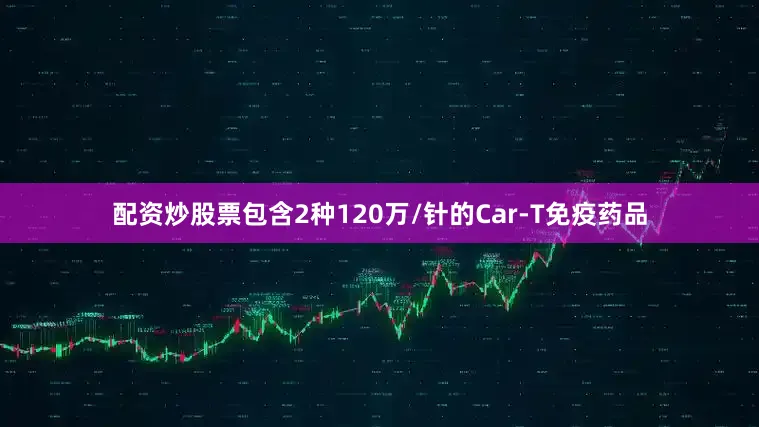 配资炒股票包含2种120万/针的Car-T免疫药品