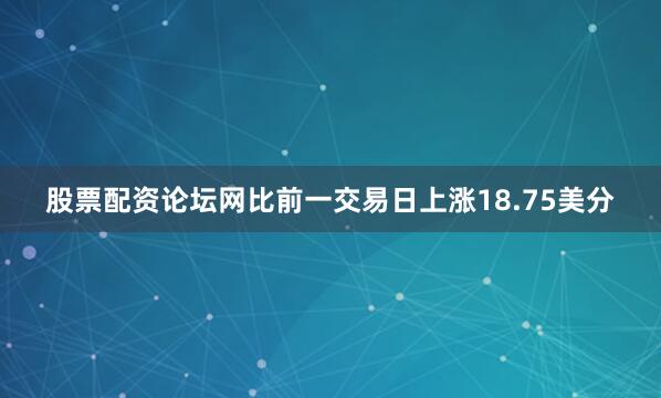 股票配资论坛网比前一交易日上涨18.75美分