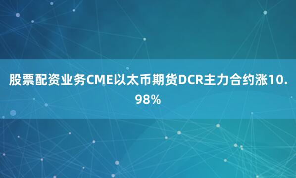 股票配资业务CME以太币期货DCR主力合约涨10.98%
