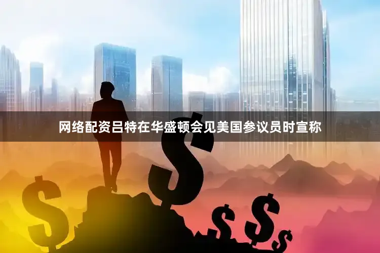 网络配资吕特在华盛顿会见美国参议员时宣称
