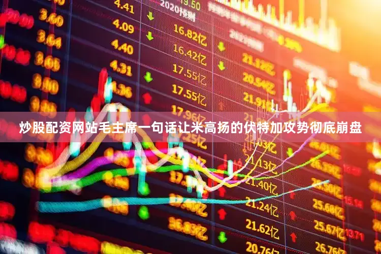 炒股配资网站毛主席一句话让米高扬的伏特加攻势彻底崩盘