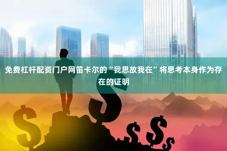 免费杠杆配资门户网笛卡尔的“我思故我在”将思考本身作为存在的证明