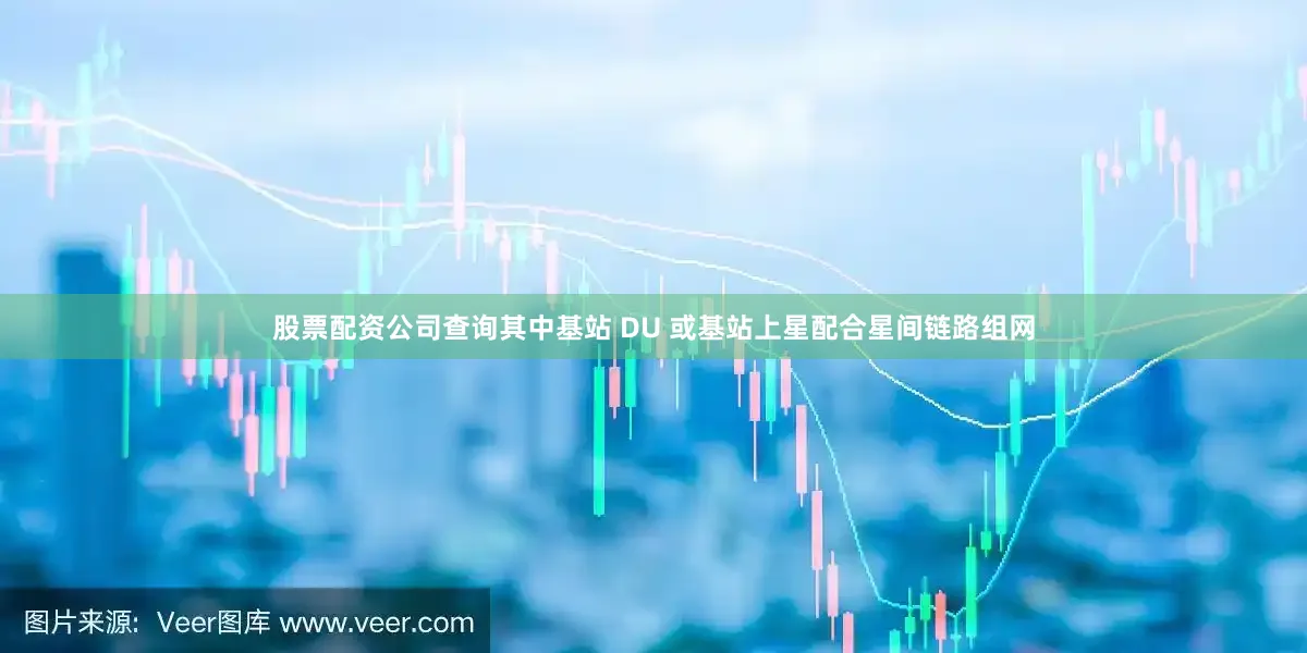 股票配资公司查询其中基站 DU 或基站上星配合星间链路组网