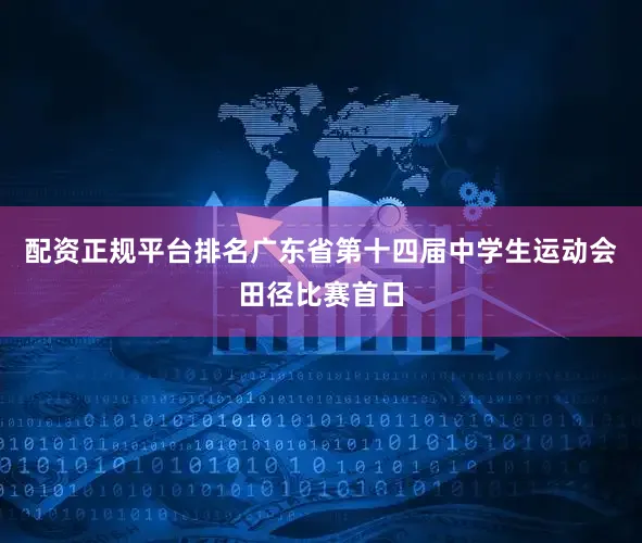 配资正规平台排名广东省第十四届中学生运动会田径比赛首日