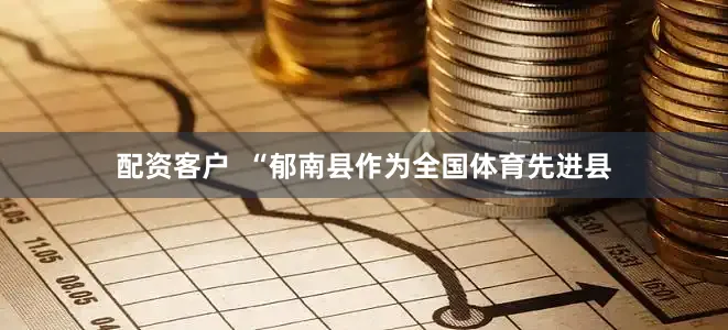配资客户  “郁南县作为全国体育先进县