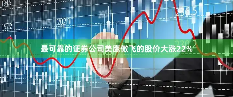 最可靠的证券公司美鹰傲飞的股价大涨22%