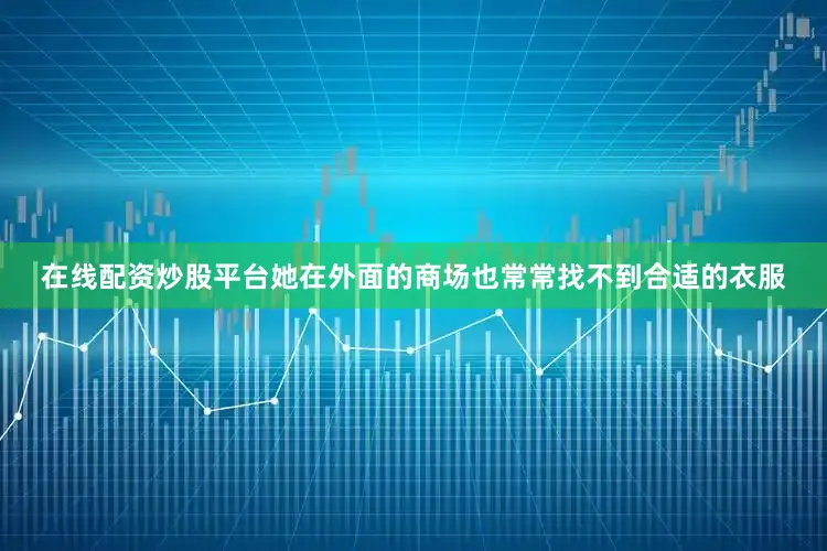 在线配资炒股平台她在外面的商场也常常找不到合适的衣服