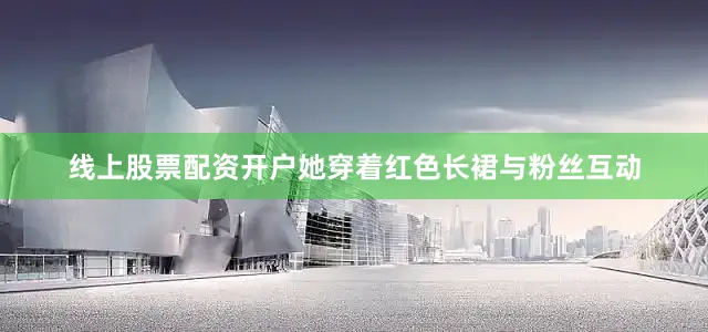 线上股票配资开户她穿着红色长裙与粉丝互动