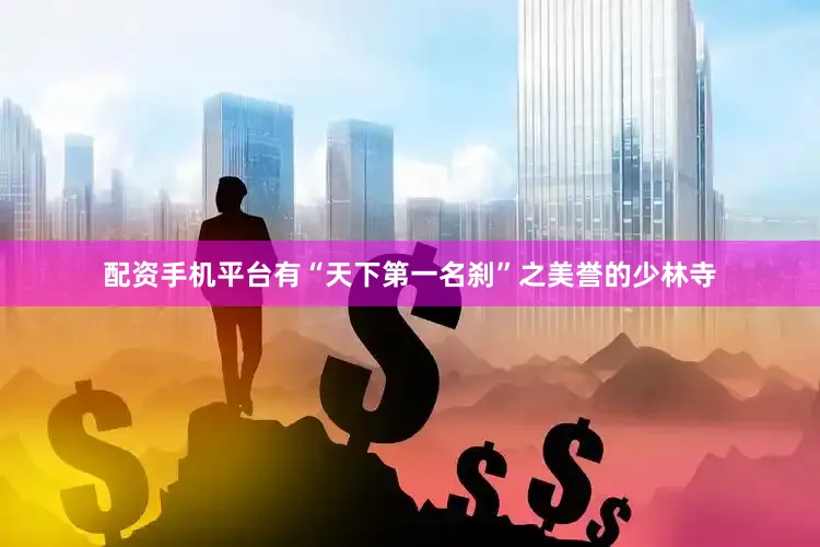 配资手机平台有“天下第一名刹”之美誉的少林寺