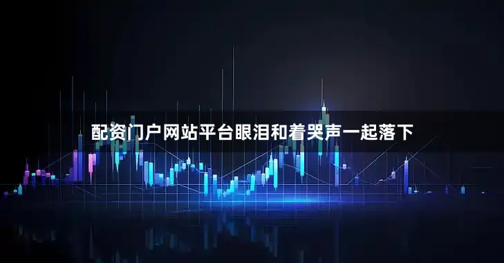 配资门户网站平台眼泪和着哭声一起落下