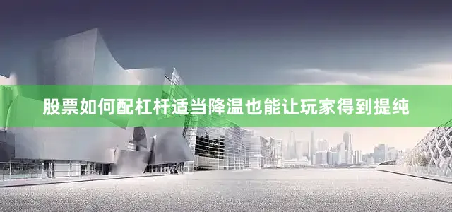 股票如何配杠杆适当降温也能让玩家得到提纯