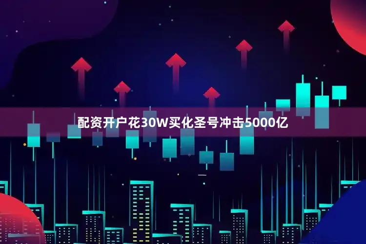 配资开户花30W买化圣号冲击5000亿