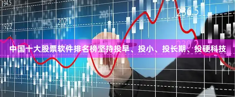 中国十大股票软件排名榜坚持投早、投小、投长期、投硬科技