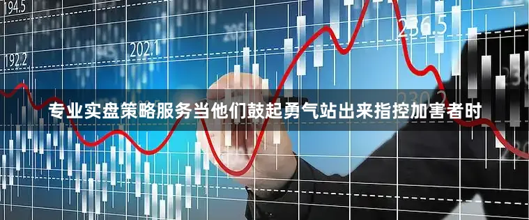 专业实盘策略服务当他们鼓起勇气站出来指控加害者时