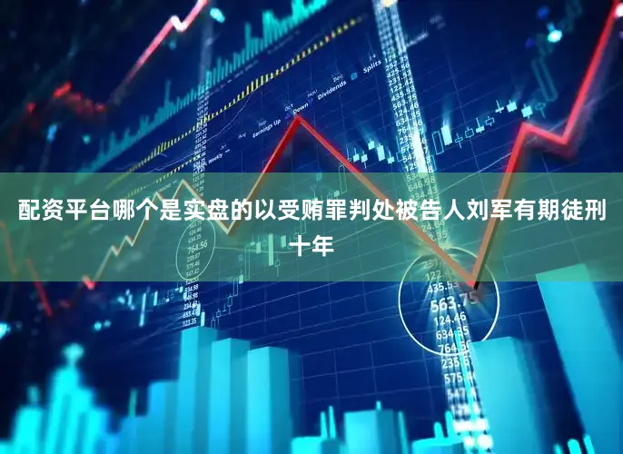 配资平台哪个是实盘的以受贿罪判处被告人刘军有期徒刑十年
