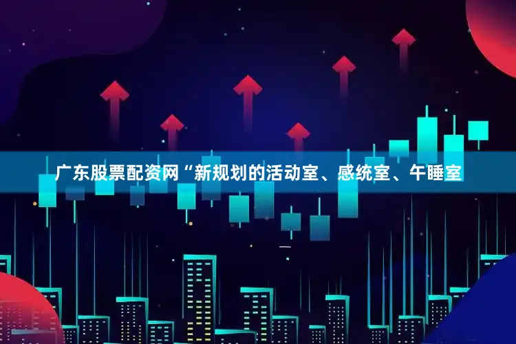 广东股票配资网“新规划的活动室、感统室、午睡室